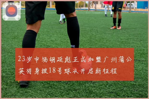 23岁中场胡延彪正式加盟广州蒲公英将身披18号球衣开启新征程