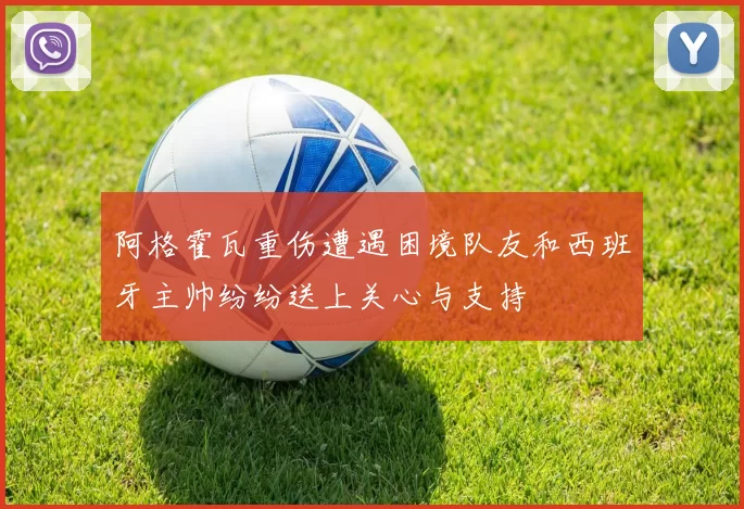 阿格霍瓦重伤遭遇困境队友和西班牙主帅纷纷送上关心与支持