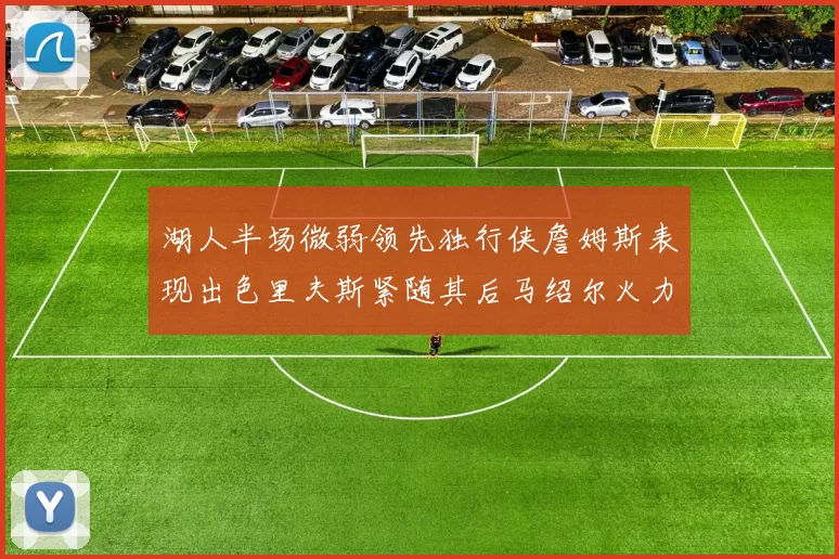 湖人半场微弱领先独行侠詹姆斯表现出色里夫斯紧随其后马绍尔火力全开