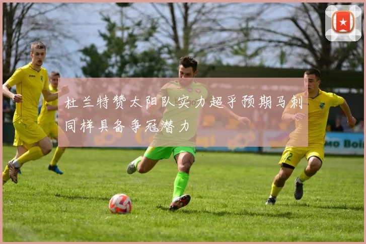 杜兰特赞太阳队实力超乎预期马刺同样具备争冠潜力