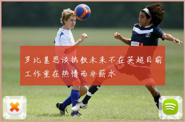 罗比基恩谈执教未来不在英超目前工作重在热情而非薪水