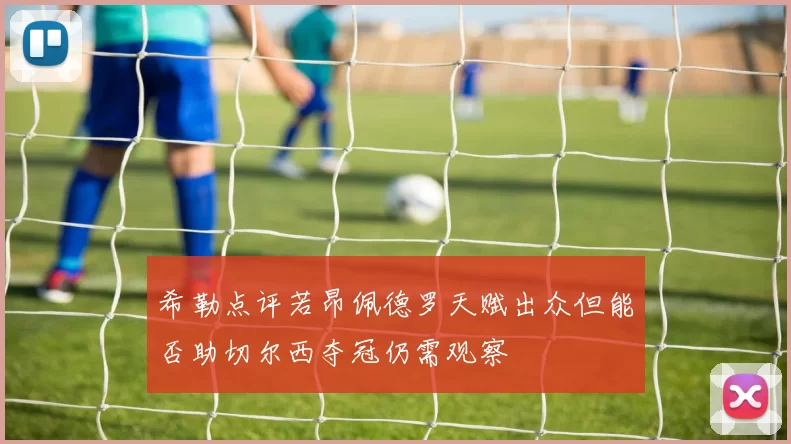 希勒点评若昂佩德罗天赋出众但能否助切尔西夺冠仍需观察