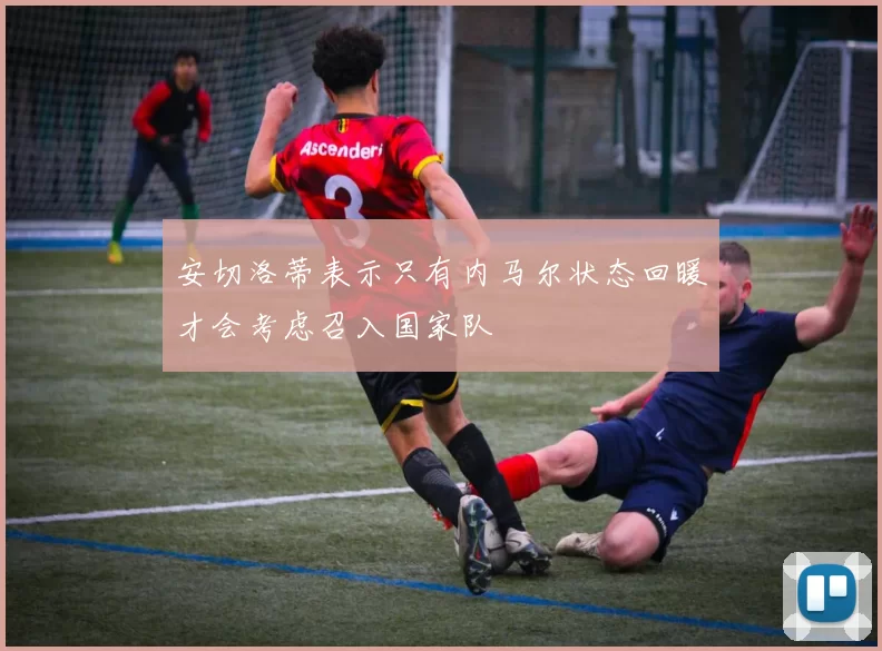 安切洛蒂表示只有内马尔状态回暖才会考虑召入国家队