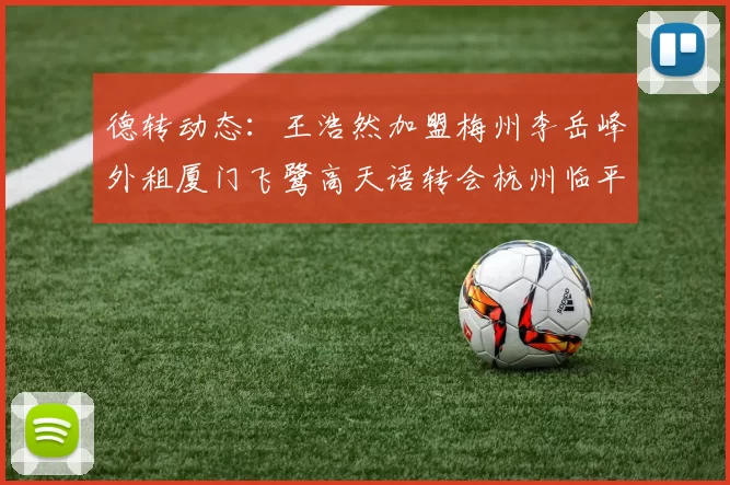 德转动态：王浩然加盟梅州李岳峰外租厦门飞鹭高天语转会杭州临平吴越