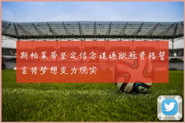 斯帕莱蒂坚定信念追逐欧冠资格誓言将梦想变为现实