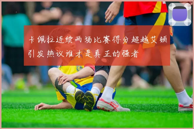 卡佩拉连续两场比赛得分超越艾顿引发热议谁才是真正的强者