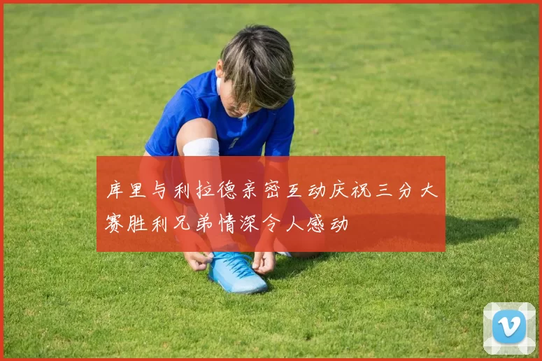 库里与利拉德亲密互动庆祝三分大赛胜利兄弟情深令人感动
