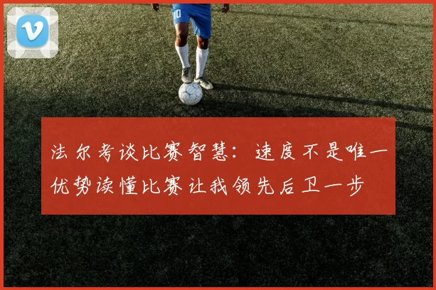 法尔考谈比赛智慧：速度不是唯一优势读懂比赛让我领先后卫一步