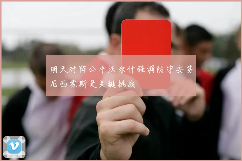 明天对阵公牛沃尔什强调防守安芬尼西蒙斯是关键挑战