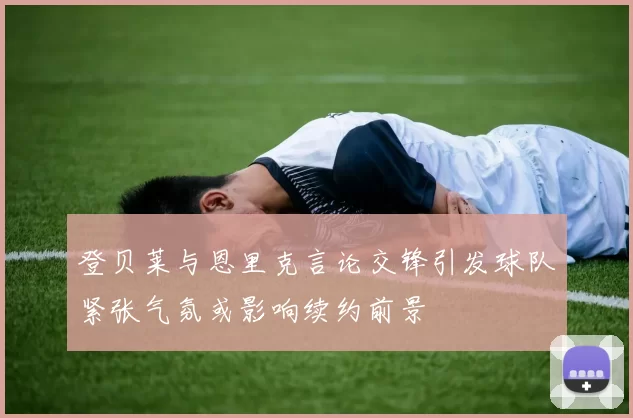 登贝莱与恩里克言论交锋引发球队紧张气氛或影响续约前景