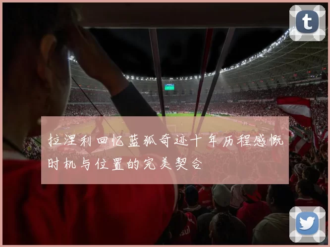 拉涅利回忆蓝狐奇迹十年历程感慨时机与位置的完美契合