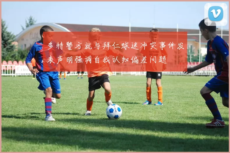 多特警方就与拜仁球迷冲突事件发表声明强调自我认知偏差问题