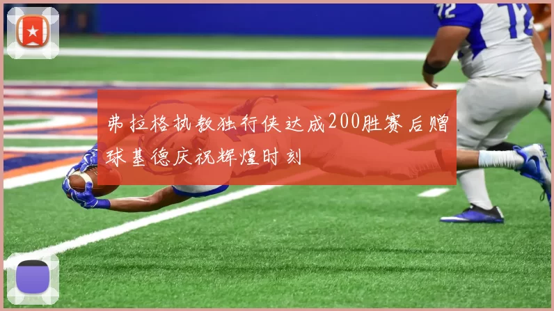 弗拉格执教独行侠达成200胜赛后赠球基德庆祝辉煌时刻