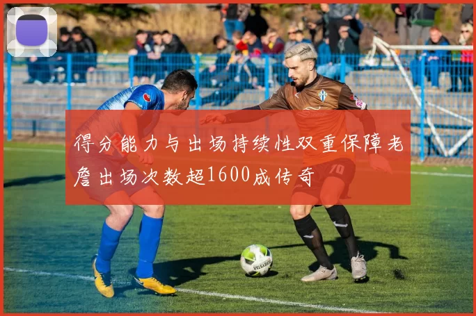 得分能力与出场持续性双重保障老詹出场次数超1600成传奇
