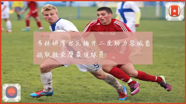 韦林顿席尔瓦梅开二度助力蓉城首战取胜荣膺最佳球员