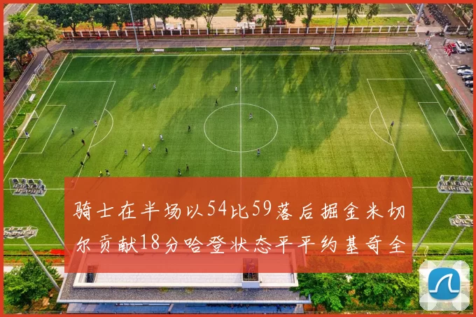 骑士在半场以54比59落后掘金米切尔贡献18分哈登状态平平约基奇全能表现
