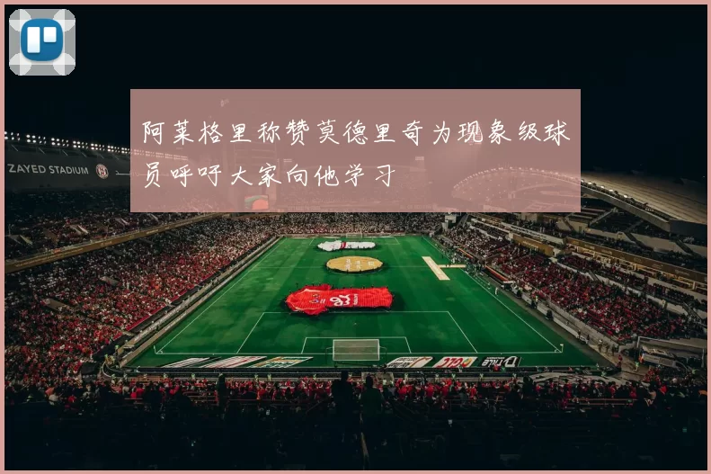 阿莱格里称赞莫德里奇为现象级球员呼吁大家向他学习