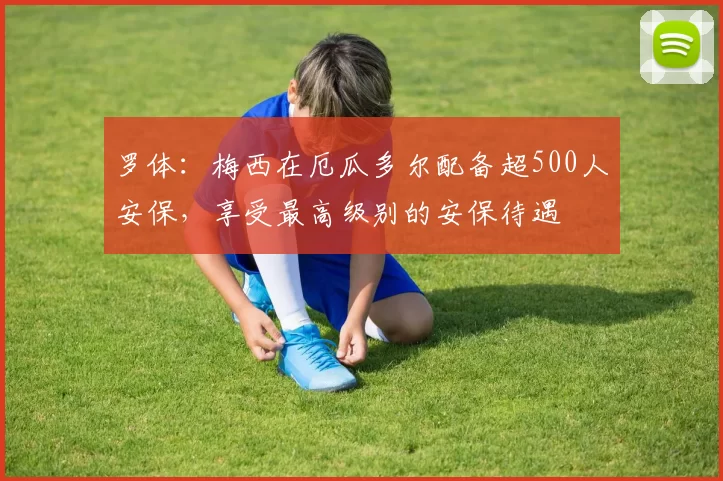 罗体：梅西在厄瓜多尔配备超500人安保，享受最高级别的安保待遇