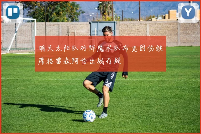 明天太阳队对阵魔术队布克因伤缺席格雷森阿伦出战存疑