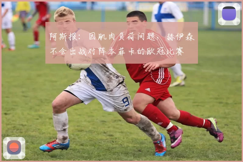 阿斯报：因肌肉负荷问题，赫伊森不会出战对阵本菲卡的欧冠比赛