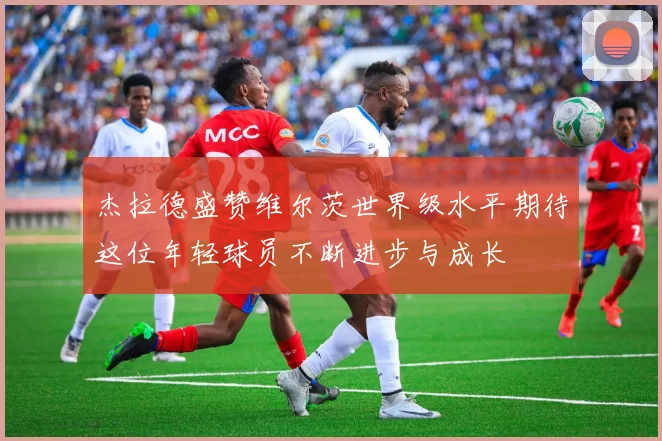 杰拉德盛赞维尔茨世界级水平期待这位年轻球员不断进步与成长