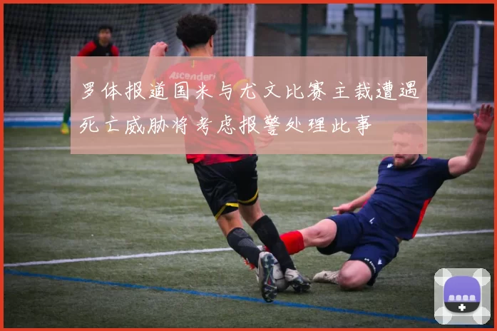 罗体报道国米与尤文比赛主裁遭遇死亡威胁将考虑报警处理此事