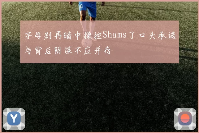 字母别再暗中操控Shams了口头承诺与背后阴谋不应并存