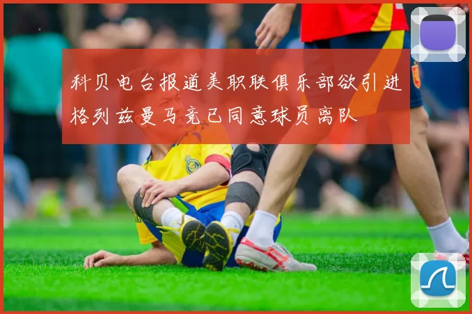 科贝电台报道美职联俱乐部欲引进格列兹曼马竞已同意球员离队