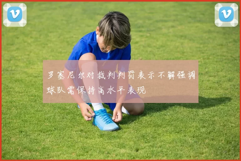 罗塞尼尔对裁判判罚表示不解强调球队需保持高水平表现