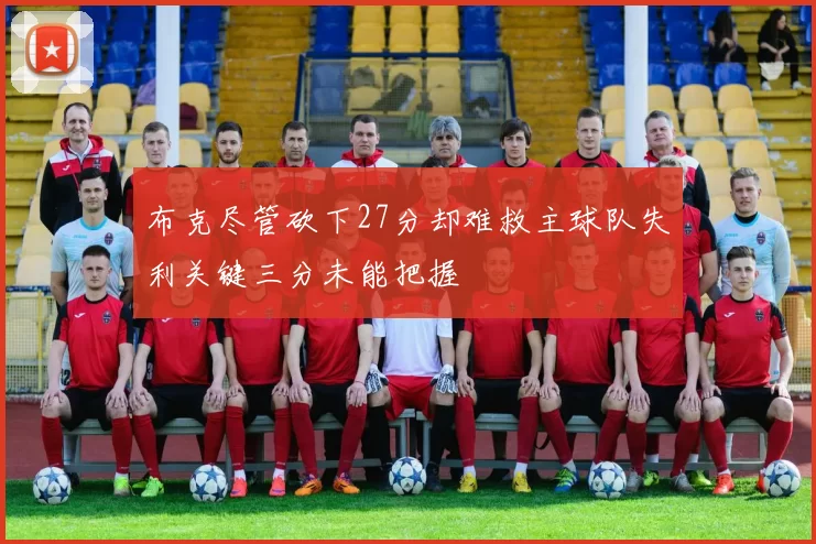 布克尽管砍下27分却难救主球队失利关键三分未能把握