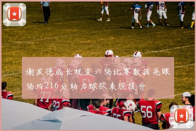 谢泼德成长蜕变六场比赛数据亮眼场均216分助力球队表现提升